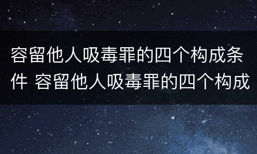 容留他人吸毒罪的四个构成条件 容留他人吸毒罪的四个构成条件是什么
