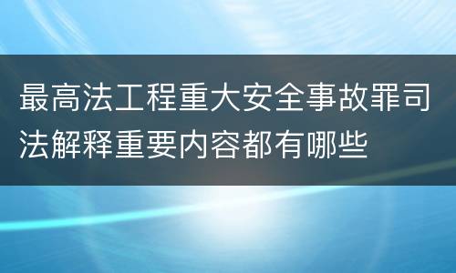 最高法工程重大安全事故罪司法解释重要内容都有哪些