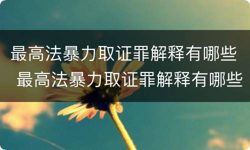 最高法暴力取证罪解释有哪些 最高法暴力取证罪解释有哪些规定