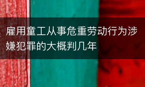 雇用童工从事危重劳动行为涉嫌犯罪的大概判几年