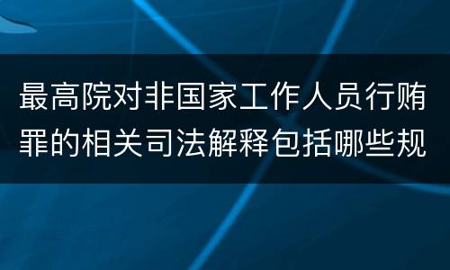 最高院对非国家工作人员行贿罪的相关司法解释包括哪些规定