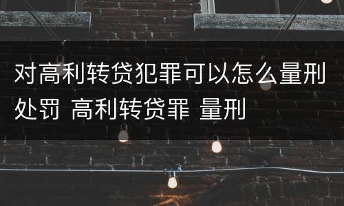 对高利转贷犯罪可以怎么量刑处罚 高利转贷罪 量刑