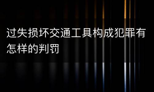 过失损坏交通工具构成犯罪有怎样的判罚