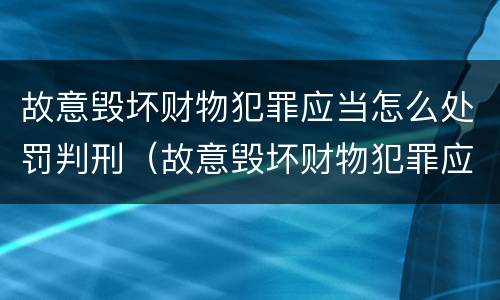 故意毁坏财物犯罪应当怎么处罚判刑（故意毁坏财物犯罪应当怎么处罚判刑多少年）