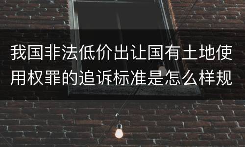 我国非法低价出让国有土地使用权罪的追诉标准是怎么样规定