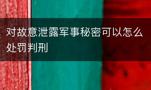 对故意泄露军事秘密可以怎么处罚判刑