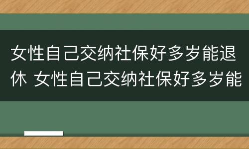 女性自己交纳社保好多岁能退休 女性自己交纳社保好多岁能退休呀