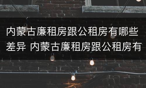 内蒙古廉租房跟公租房有哪些差异 内蒙古廉租房跟公租房有哪些差异呢