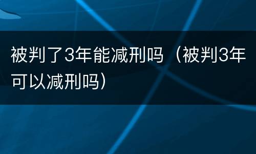 被判了3年能减刑吗（被判3年可以减刑吗）