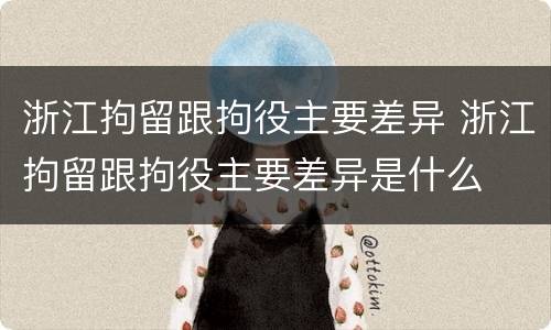 浙江拘留跟拘役主要差异 浙江拘留跟拘役主要差异是什么