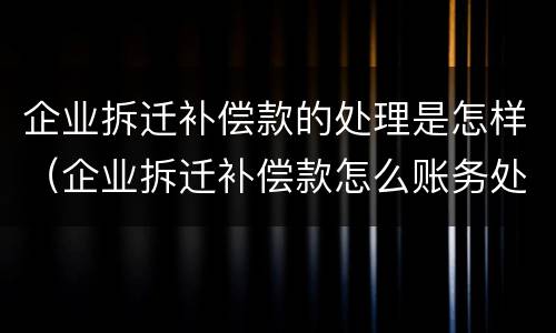 企业拆迁补偿款的处理是怎样（企业拆迁补偿款怎么账务处理）