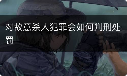 对故意杀人犯罪会如何判刑处罚