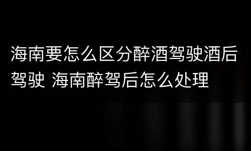 海南要怎么区分醉酒驾驶酒后驾驶 海南醉驾后怎么处理