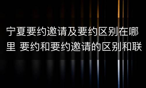 宁夏要约邀请及要约区别在哪里 要约和要约邀请的区别和联系