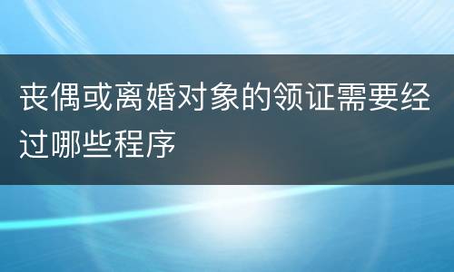 丧偶或离婚对象的领证需要经过哪些程序