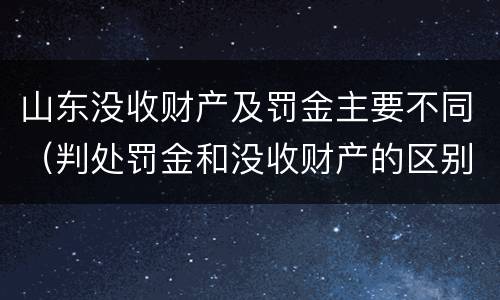 山东没收财产及罚金主要不同（判处罚金和没收财产的区别）