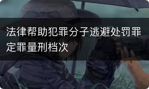 法律帮助犯罪分子逃避处罚罪定罪量刑档次