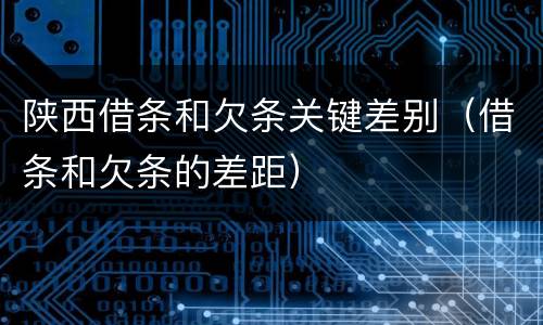 陕西借条和欠条关键差别（借条和欠条的差距）