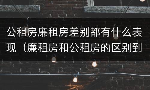 公租房廉租房差别都有什么表现（廉租房和公租房的区别到底是什么）