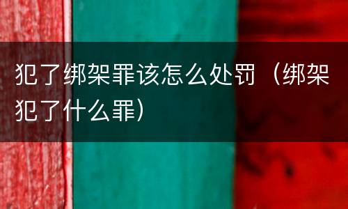 犯了绑架罪该怎么处罚（绑架犯了什么罪）