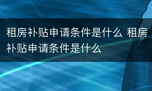 租房补贴申请条件是什么 租房补贴申请条件是什么