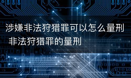 涉嫌非法狩猎罪可以怎么量刑 非法狩猎罪的量刑