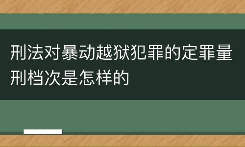 刑法对暴动越狱犯罪的定罪量刑档次是怎样的