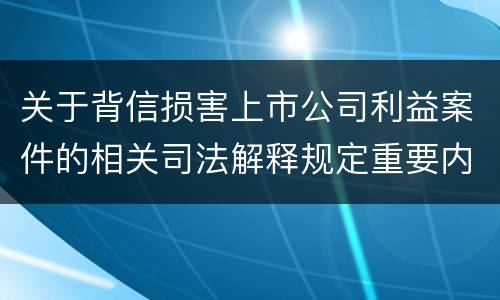 关于背信损害上市公司利益案件的相关司法解释规定重要内容包括什么