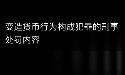 变造货币行为构成犯罪的刑事处罚内容