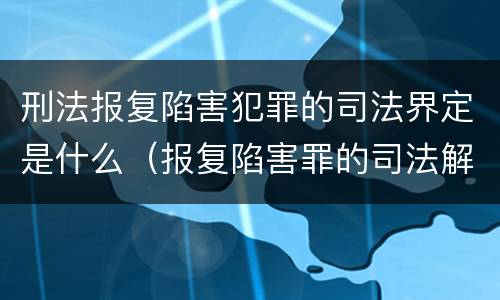刑法报复陷害犯罪的司法界定是什么（报复陷害罪的司法解释）