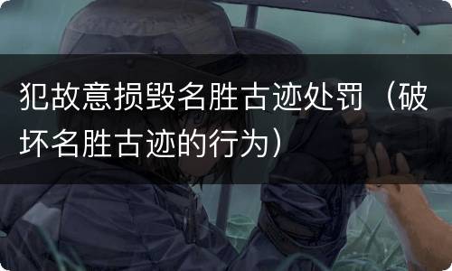 犯故意损毁名胜古迹处罚（破坏名胜古迹的行为）