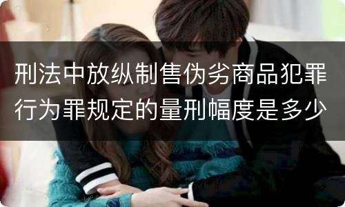 刑法中放纵制售伪劣商品犯罪行为罪规定的量刑幅度是多少