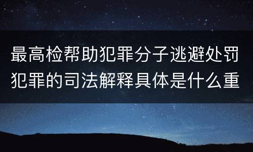 最高检帮助犯罪分子逃避处罚犯罪的司法解释具体是什么重要内容