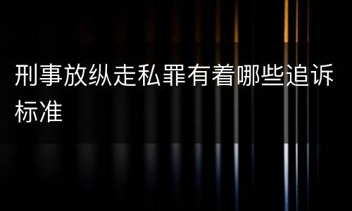 刑事放纵走私罪有着哪些追诉标准