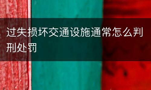 过失损坏交通设施通常怎么判刑处罚