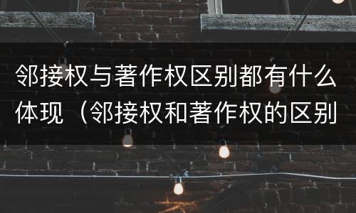邻接权与著作权区别都有什么体现（邻接权和著作权的区别是什么?）