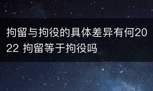 拘留与拘役的具体差异有何2022 拘留等于拘役吗