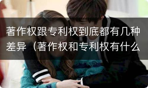 著作权跟专利权到底都有几种差异（著作权和专利权有什么区别）