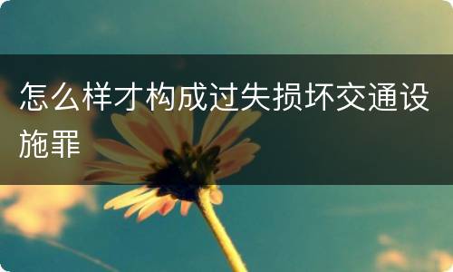 怎么样才构成过失损坏交通设施罪