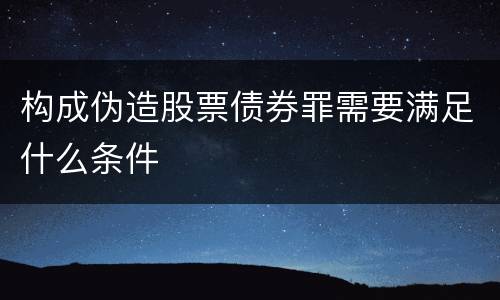 构成伪造股票债券罪需要满足什么条件
