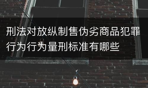 刑法对放纵制售伪劣商品犯罪行为行为量刑标准有哪些