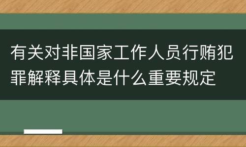 有关对非国家工作人员行贿犯罪解释具体是什么重要规定