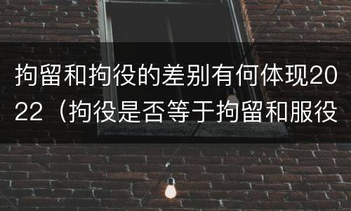 拘留和拘役的差别有何体现2022（拘役是否等于拘留和服役）