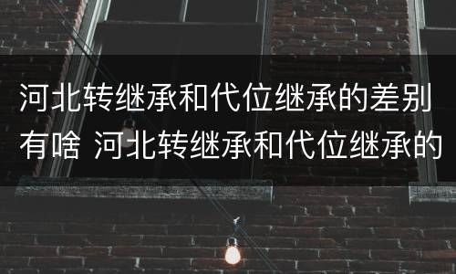 河北转继承和代位继承的差别有啥 河北转继承和代位继承的差别有啥