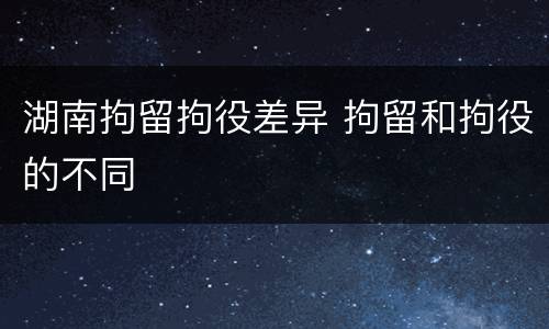 湖南拘留拘役差异 拘留和拘役的不同