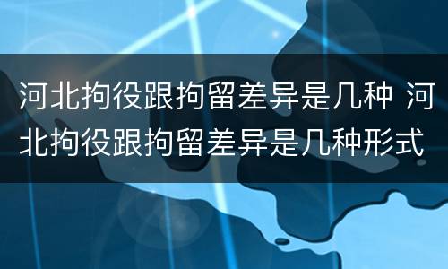 河北拘役跟拘留差异是几种 河北拘役跟拘留差异是几种形式