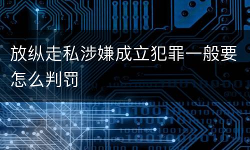 放纵走私涉嫌成立犯罪一般要怎么判罚