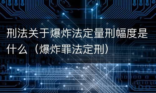 刑法关于爆炸法定量刑幅度是什么（爆炸罪法定刑）