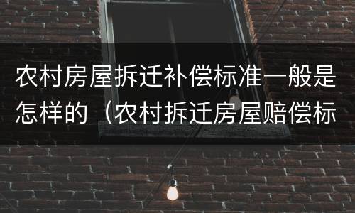 农村房屋拆迁补偿标准一般是怎样的（农村拆迁房屋赔偿标准是多少）