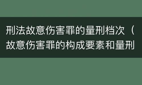刑法故意伤害罪的量刑档次（故意伤害罪的构成要素和量刑标准）